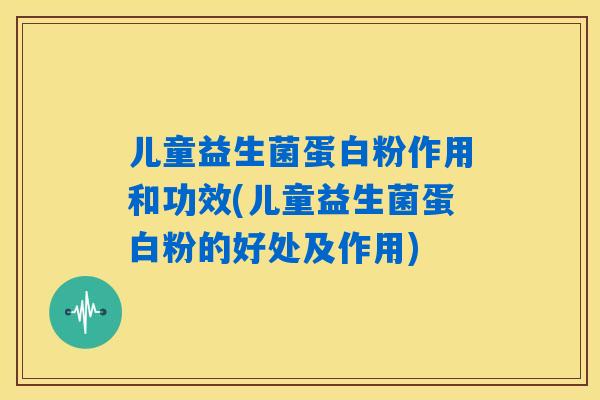 儿童益生菌蛋白粉作用和功效(儿童益生菌蛋白粉的好处及作用)
