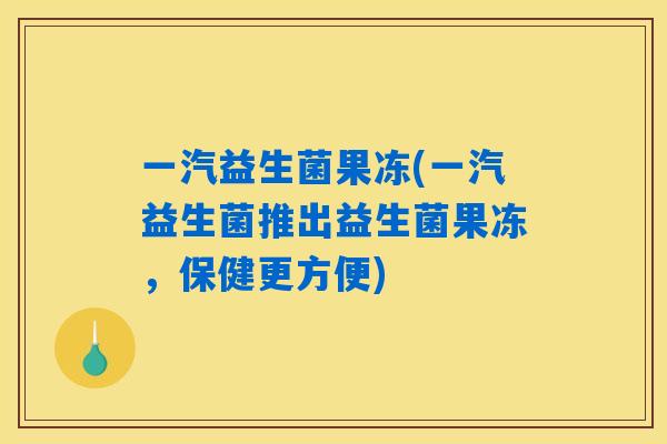 一汽益生菌果冻(一汽益生菌推出益生菌果冻，保健更方便)