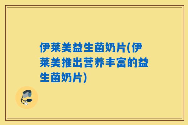伊莱美益生菌奶片(伊莱美推出营养丰富的益生菌奶片) 伊莱美益生菌奶片(伊莱美推出营养丰富的益生菌奶片)