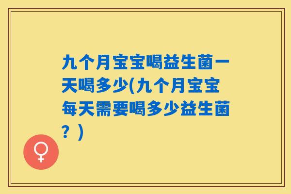 九个月宝宝喝益生菌一天喝多少(九个月宝宝每天需要喝多少益生菌？)