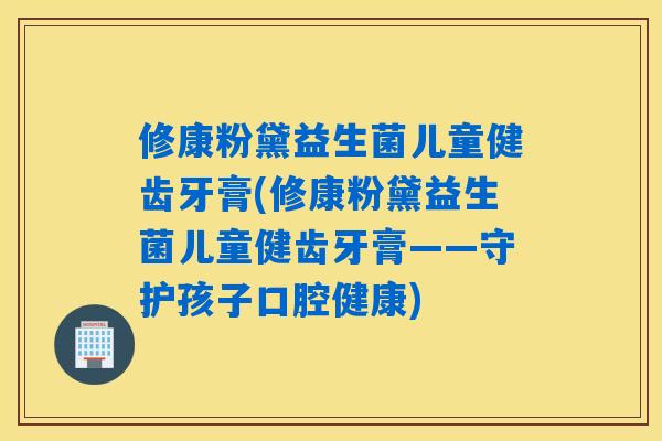 修康粉黛益生菌儿童健齿牙膏(修康粉黛益生菌儿童健齿牙膏——守护孩子口腔健康)