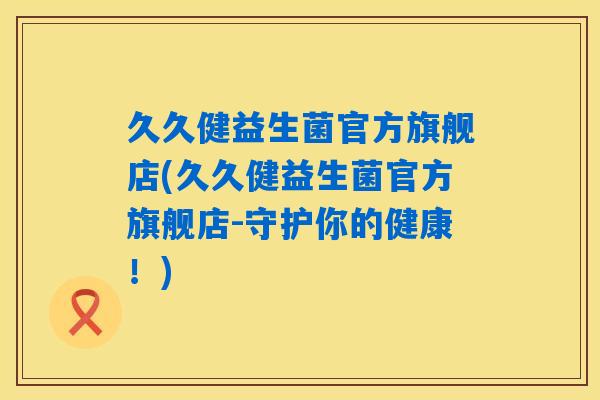 久久健益生菌官方旗舰店(久久健益生菌官方旗舰店-守护你的健康！)