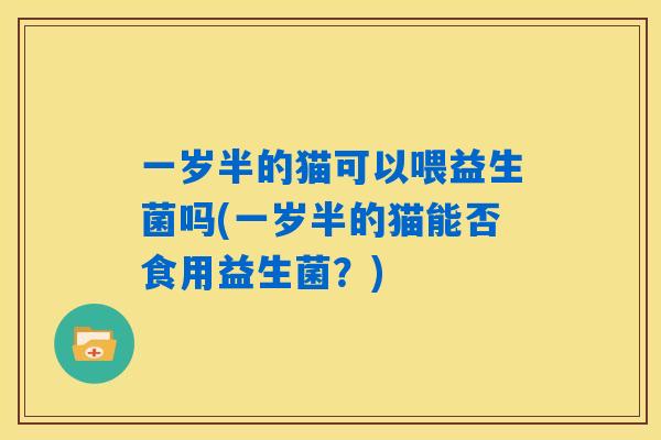 一岁半的猫可以喂益生菌吗(一岁半的猫能否食用益生菌？)