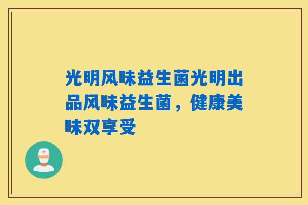 光明风味益生菌光明出品风味益生菌，健康美味双享受
