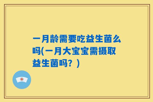 一月龄需要吃益生菌么吗(一月大宝宝需摄取益生菌吗？)