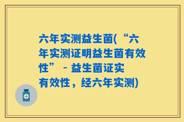 六年实测益生菌(“六年实测证明益生菌有效性” - 益生菌证实有效性,经六年实测) 六年实测益生菌(“六年实测证明益生菌有效性” - 益生菌证实有效性,经六年实测)