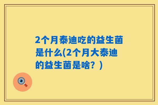 2个月泰迪吃的益生菌是什么(2个月大泰迪的益生菌是啥？)
