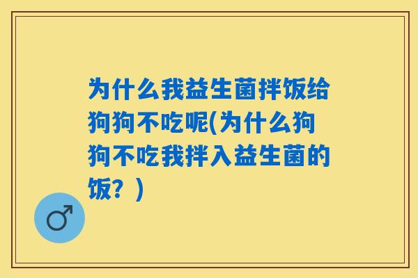 为什么我益生菌拌饭给狗狗不吃呢(为什么狗狗不吃我拌入益生菌的饭?) 为什么我益生菌拌饭给狗狗不吃呢(为什么狗狗不吃我拌入益生菌的饭?)
