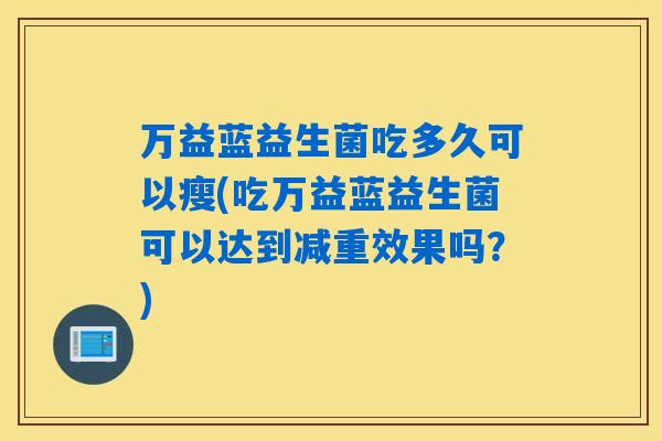 万益蓝益生菌吃多久可以瘦(吃万益蓝益生菌可以达到减重效果吗？)