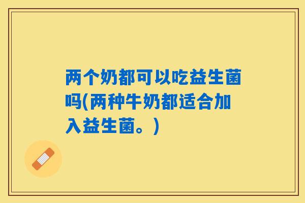 两个奶都可以吃益生菌吗(两种牛奶都适合加入益生菌。)