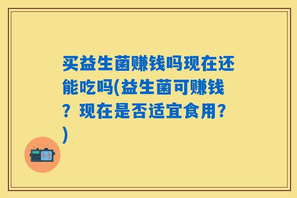 买益生菌赚钱吗现在还能吃吗(益生菌可赚钱？现在是否适宜食用？)