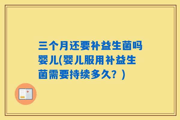 三个月还要补益生菌吗婴儿(婴儿服用补益生菌需要持续多久？)