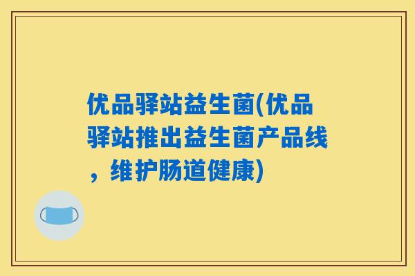 优品驿站益生菌(优品驿站推出益生菌产品线，维护肠道健康)