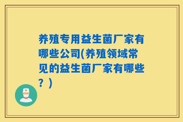 养殖专用益生菌厂家有哪些公司(养殖领域常见的益生菌厂家有哪些？)