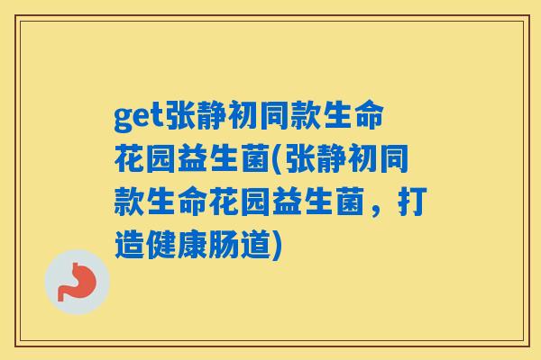 get张静初同款生命花园益生菌(张静初同款生命花园益生菌，打造健康肠道)
