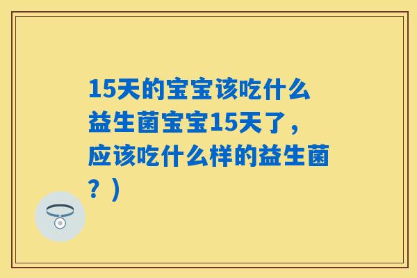 15天的宝宝该吃什么益生菌宝宝15天了，应该吃什么样的益生菌？)
