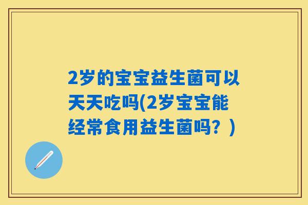 2岁的宝宝益生菌可以天天吃吗(2岁宝宝能经常食用益生菌吗？)