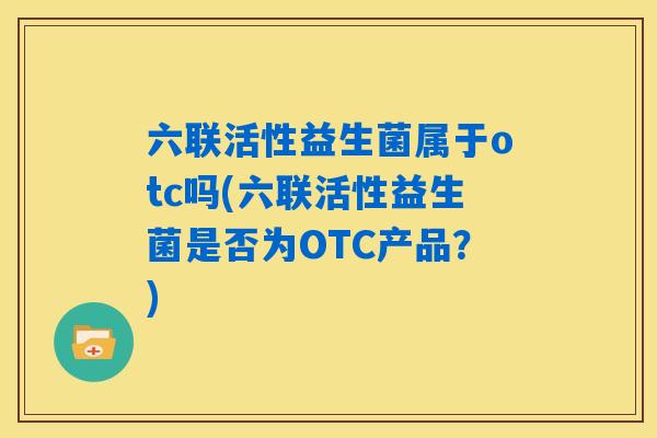 六联活性益生菌属于otc吗(六联活性益生菌是否为OTC产品？)