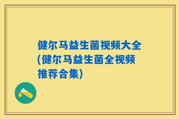 健尔马益生菌视频大全(健尔马益生菌全视频推荐合集) 健尔马益生菌视频大全(健尔马益生菌全视频推荐合集)