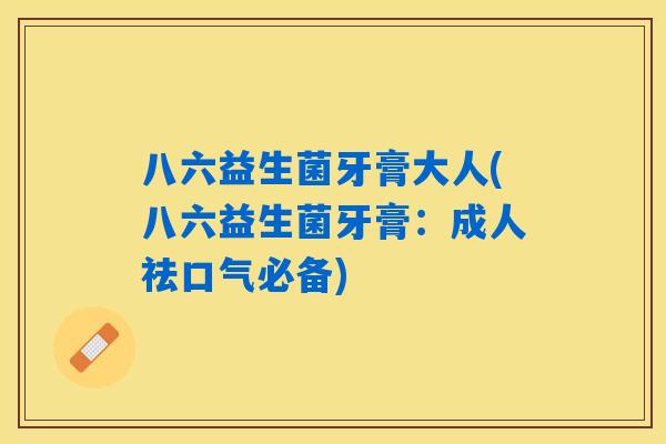 八六益生菌牙膏大人(八六益生菌牙膏：成人祛口气必备)
