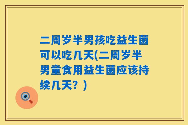 二周岁半男孩吃益生菌可以吃几天(二周岁半男童食用益生菌应该持续几天？)