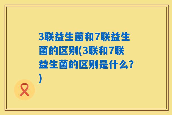3联益生菌和7联益生菌的区别(3联和7联益生菌的区别是什么？)