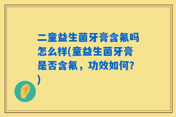 二童益生菌牙膏含氟吗怎么样(童益生菌牙膏是否含氟，功效如何？)