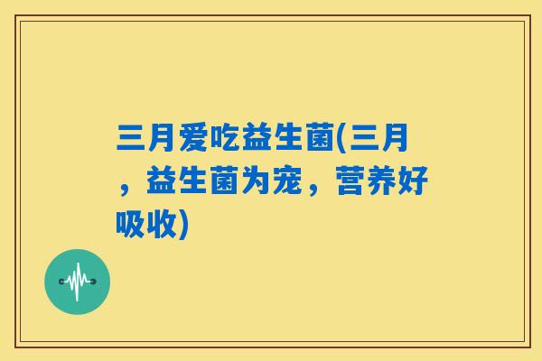 三月爱吃益生菌(三月，益生菌为宠，营养好吸收)