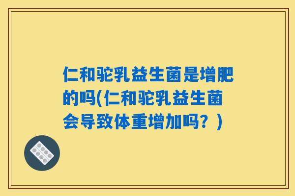 仁和驼乳益生菌是增肥的吗(仁和驼乳益生菌会导致体重增加吗？)
