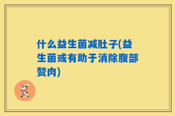 什么益生菌减肚子(益生菌或有助于消除腹部赘肉) 什么益生菌减肚子(益生菌或有助于消除腹部赘肉)