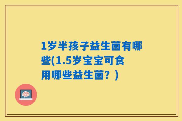 1岁半孩子益生菌有哪些(1.5岁宝宝可食用哪些益生菌？)