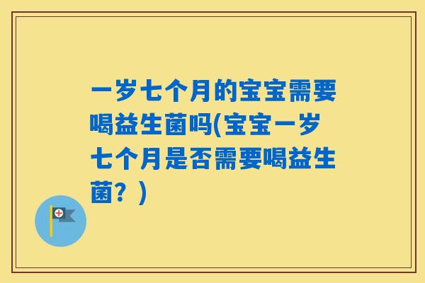 一岁七个月的宝宝需要喝益生菌吗(宝宝一岁七个月是否需要喝益生菌?) 一岁七个月的宝宝需要喝益生菌吗(宝宝一岁七个月是否需要喝益生菌?)