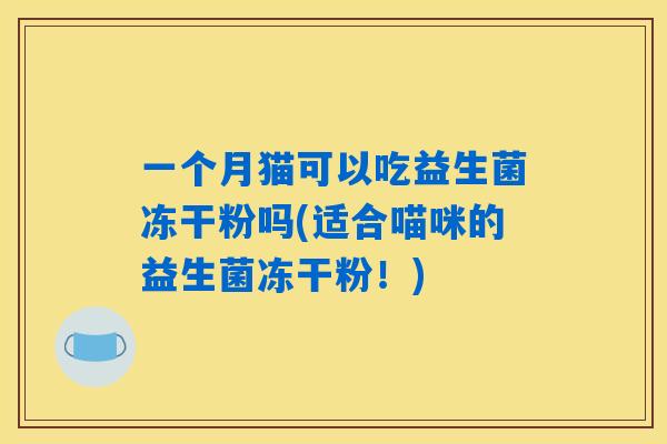 一个月猫可以吃益生菌冻干粉吗(适合喵咪的益生菌冻干粉！)