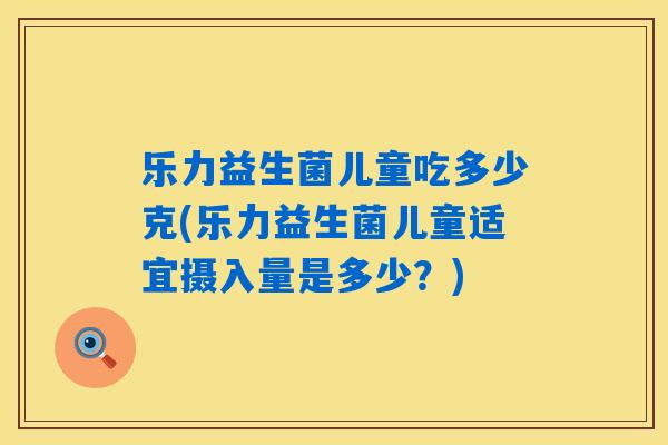 乐力益生菌儿童吃多少克(乐力益生菌儿童适宜摄入量是多少？)