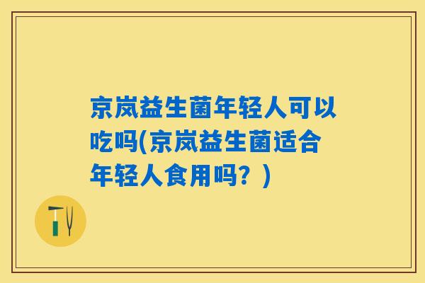 京岚益生菌年轻人可以吃吗(京岚益生菌适合年轻人食用吗？)