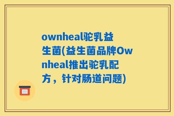 ownheal驼乳益生菌(益生菌品牌Ownheal推出驼乳配方，针对肠道问题)