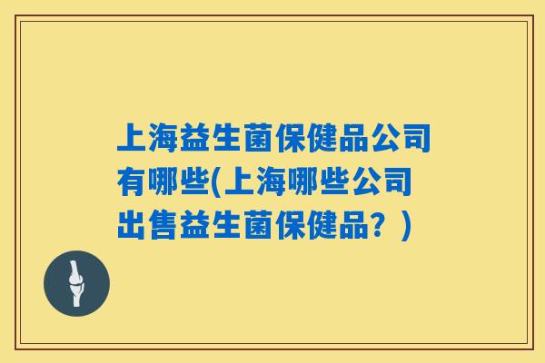 上海益生菌保健品公司有哪些(上海哪些公司出售益生菌保健品?) 上海益生菌保健品公司有哪些(上海哪些公司出售益生菌保健品?)