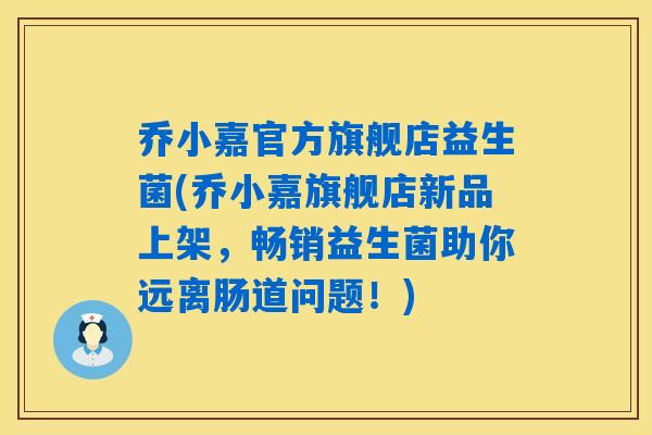 乔小嘉官方旗舰店益生菌(乔小嘉旗舰店新品上架，畅销益生菌助你远离肠道问题！)