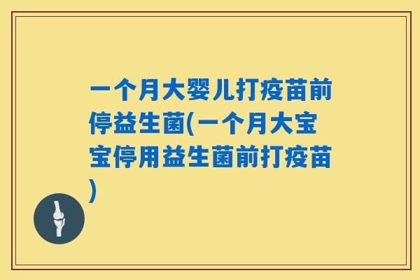 一个月大婴儿打疫苗前停益生菌(一个月大宝宝停用益生菌前打疫苗)