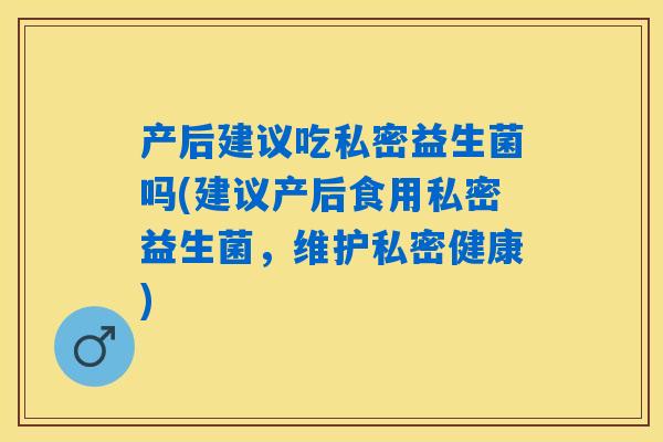 产后建议吃私密益生菌吗(建议产后食用私密益生菌，维护私密健康)