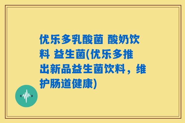 优乐多乳酸菌 酸奶饮料 益生菌(优乐多推出新品益生菌饮料，维护肠道健康)