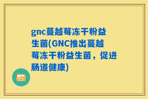 gnc蔓越莓冻干粉益生菌(GNC推出蔓越莓冻干粉益生菌,促进肠道健康) gnc蔓越莓冻干粉益生菌(GNC推出蔓越莓冻干粉益生菌,促进肠道健康)