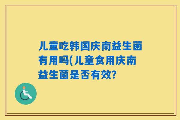 儿童吃韩国庆南益生菌有用吗(儿童食用庆南益生菌是否有效？