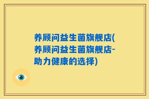 养顾问益生菌旗舰店(养顾问益生菌旗舰店-助力健康的选择) 养顾问益生菌旗舰店(养顾问益生菌旗舰店-助力健康的选择)