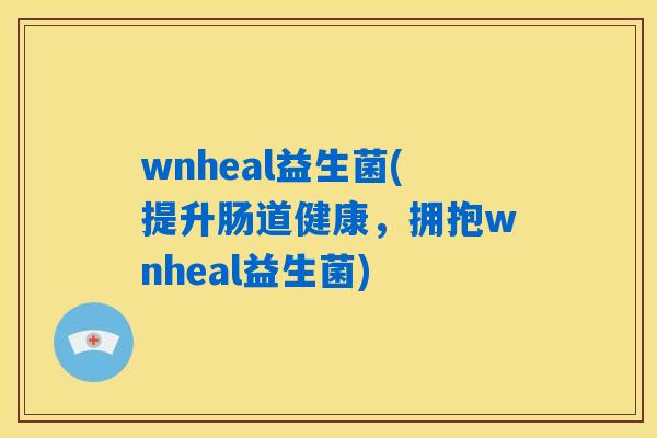 wnheal益生菌(提升肠道健康，拥抱wnheal益生菌)