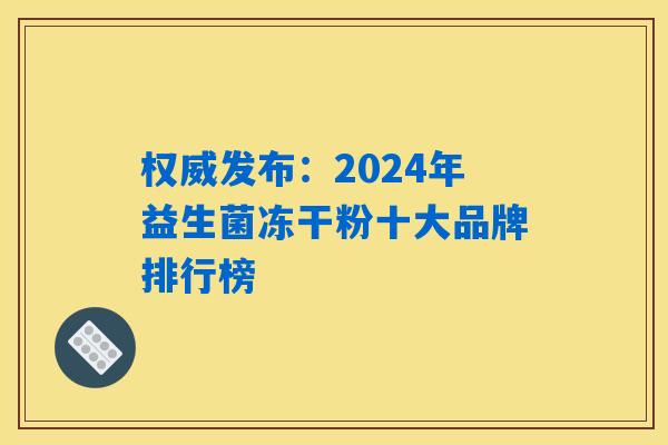 权威发布:2024年益生菌冻干粉十大品牌排行榜 权威发布:2024年益生菌冻干粉十大品牌排行榜