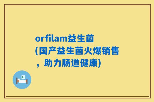 orfilam益生菌(国产益生菌火爆销售，助力肠道健康)