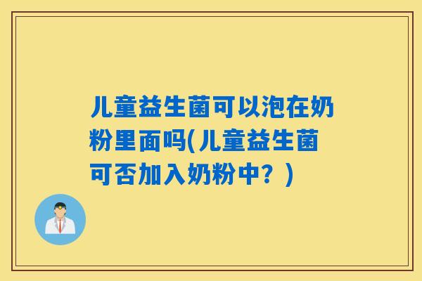 儿童益生菌可以泡在奶粉里面吗(儿童益生菌可否加入奶粉中?) 儿童益生菌可以泡在奶粉里面吗(儿童益生菌可否加入奶粉中?)