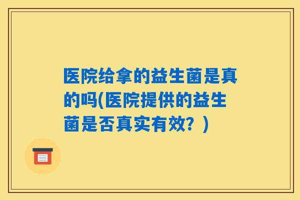 医院给拿的益生菌是真的吗(医院提供的益生菌是否真实有效？)