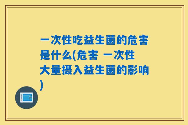 一次性吃益生菌的危害是什么(危害 一次性大量摄入益生菌的影响)